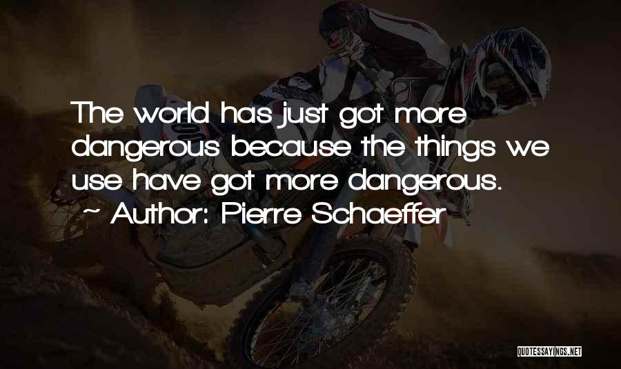 Pierre Schaeffer Quotes: The World Has Just Got More Dangerous Because The Things We Use Have Got More Dangerous.