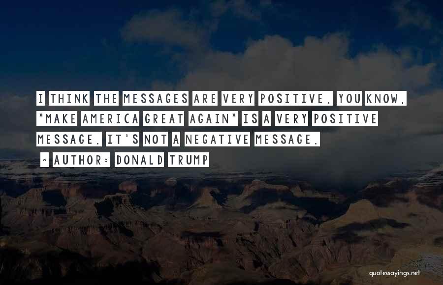 Donald Trump Quotes: I Think The Messages Are Very Positive. You Know, Make America Great Again Is A Very Positive Message. It's Not