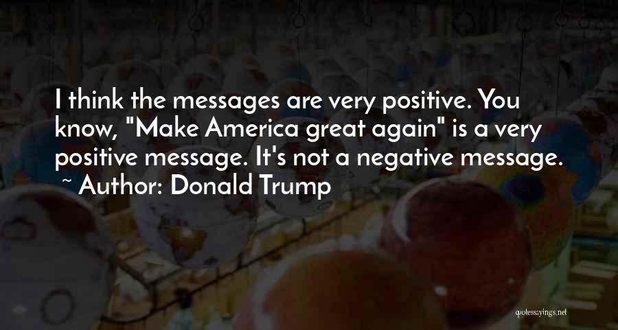 Donald Trump Quotes: I Think The Messages Are Very Positive. You Know, Make America Great Again Is A Very Positive Message. It's Not