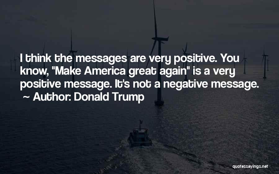 Donald Trump Quotes: I Think The Messages Are Very Positive. You Know, Make America Great Again Is A Very Positive Message. It's Not