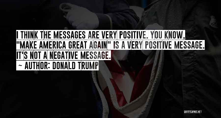 Donald Trump Quotes: I Think The Messages Are Very Positive. You Know, Make America Great Again Is A Very Positive Message. It's Not