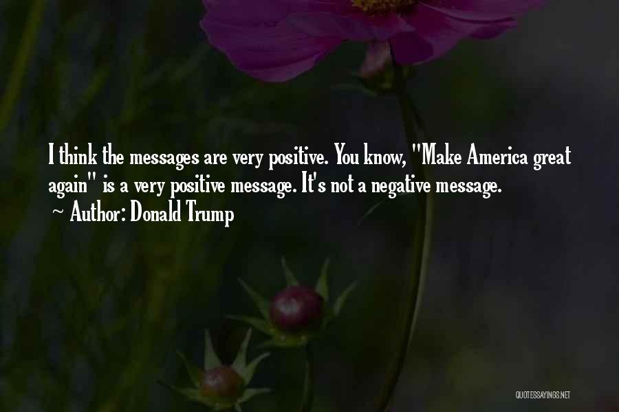 Donald Trump Quotes: I Think The Messages Are Very Positive. You Know, Make America Great Again Is A Very Positive Message. It's Not