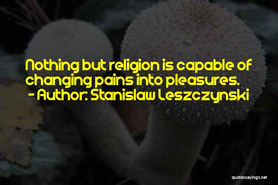 Stanislaw Leszczynski Quotes: Nothing But Religion Is Capable Of Changing Pains Into Pleasures.