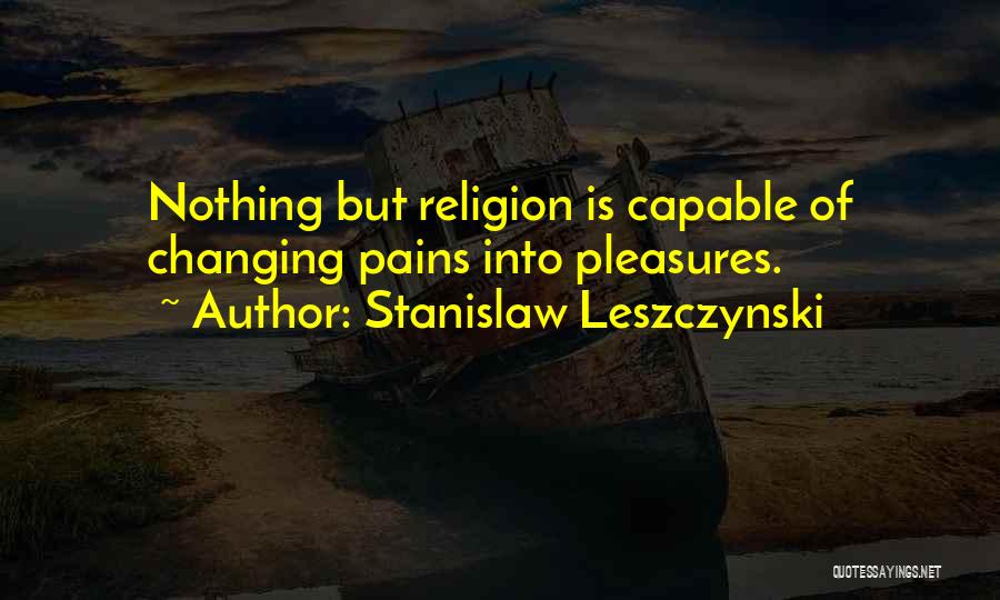 Stanislaw Leszczynski Quotes: Nothing But Religion Is Capable Of Changing Pains Into Pleasures.