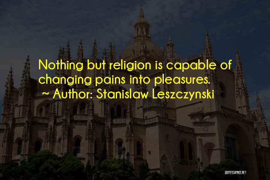Stanislaw Leszczynski Quotes: Nothing But Religion Is Capable Of Changing Pains Into Pleasures.