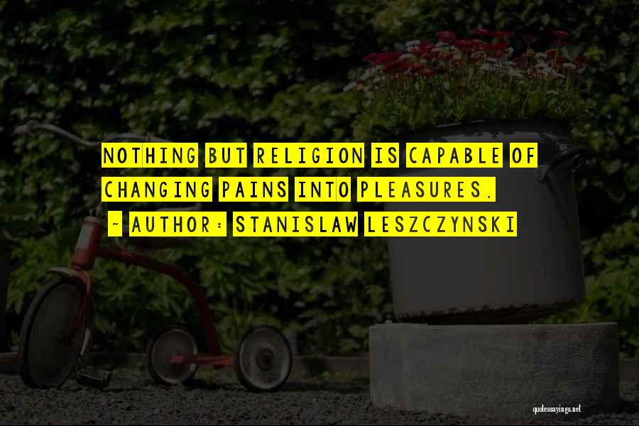 Stanislaw Leszczynski Quotes: Nothing But Religion Is Capable Of Changing Pains Into Pleasures.