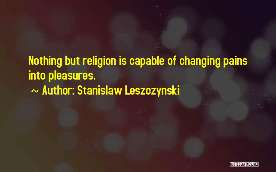 Stanislaw Leszczynski Quotes: Nothing But Religion Is Capable Of Changing Pains Into Pleasures.