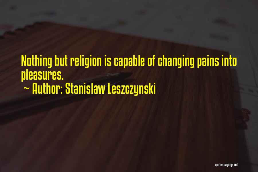 Stanislaw Leszczynski Quotes: Nothing But Religion Is Capable Of Changing Pains Into Pleasures.