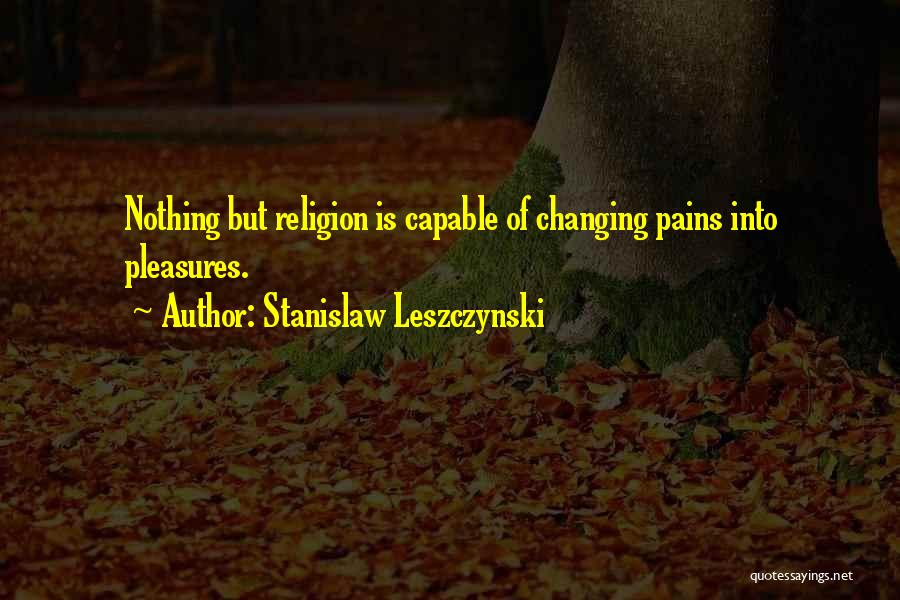 Stanislaw Leszczynski Quotes: Nothing But Religion Is Capable Of Changing Pains Into Pleasures.