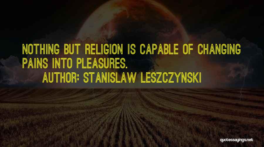 Stanislaw Leszczynski Quotes: Nothing But Religion Is Capable Of Changing Pains Into Pleasures.