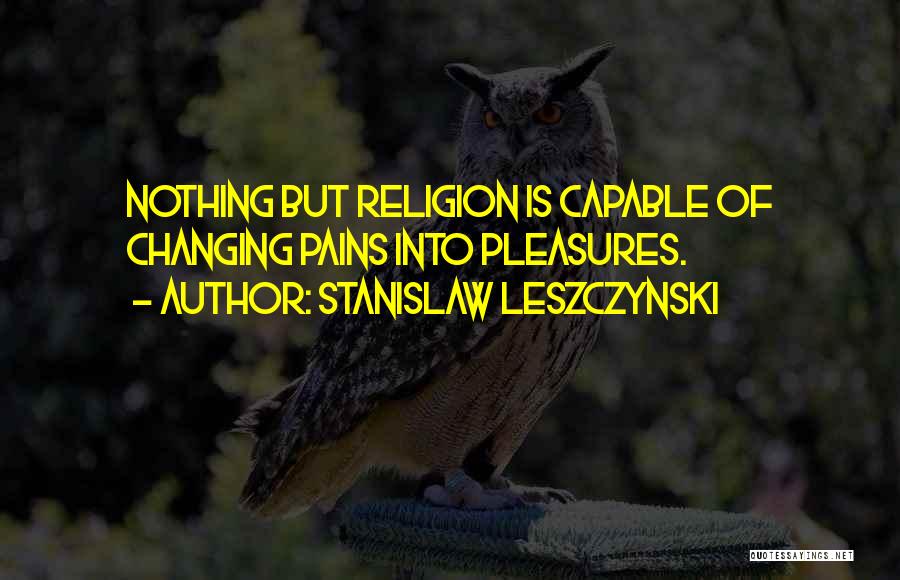 Stanislaw Leszczynski Quotes: Nothing But Religion Is Capable Of Changing Pains Into Pleasures.