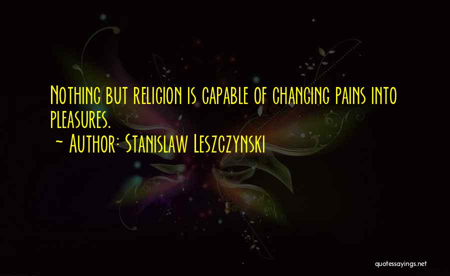 Stanislaw Leszczynski Quotes: Nothing But Religion Is Capable Of Changing Pains Into Pleasures.