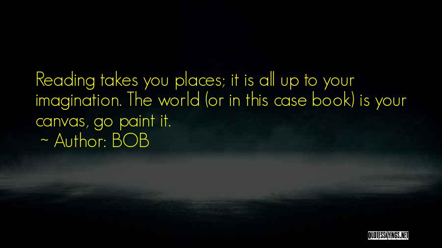 BOB Quotes: Reading Takes You Places; It Is All Up To Your Imagination. The World (or In This Case Book) Is Your