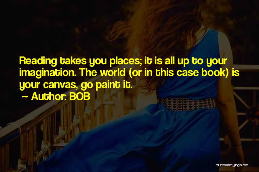 BOB Quotes: Reading Takes You Places; It Is All Up To Your Imagination. The World (or In This Case Book) Is Your