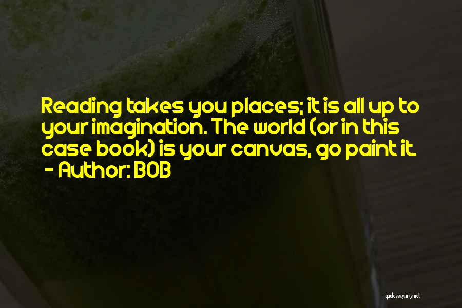 BOB Quotes: Reading Takes You Places; It Is All Up To Your Imagination. The World (or In This Case Book) Is Your