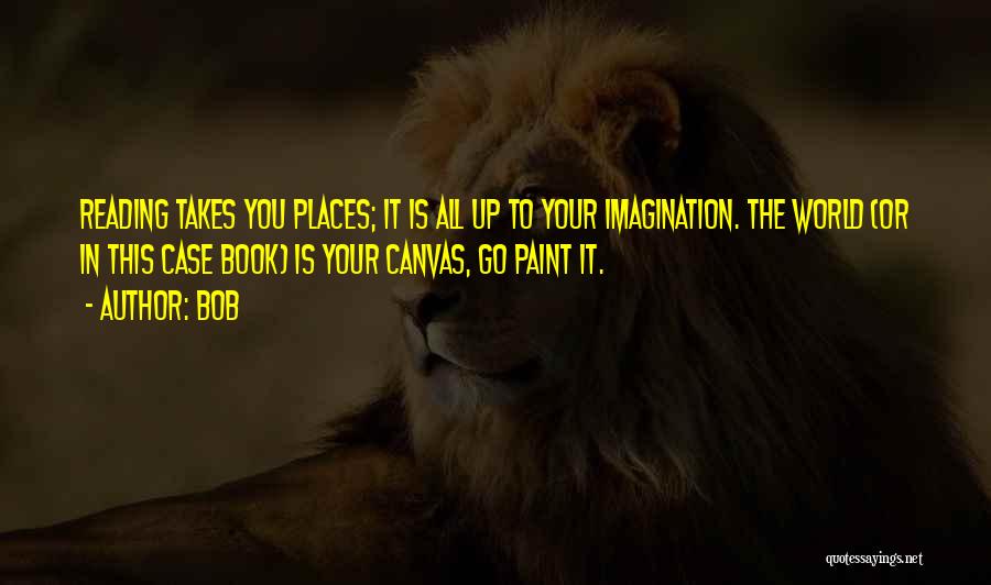 BOB Quotes: Reading Takes You Places; It Is All Up To Your Imagination. The World (or In This Case Book) Is Your