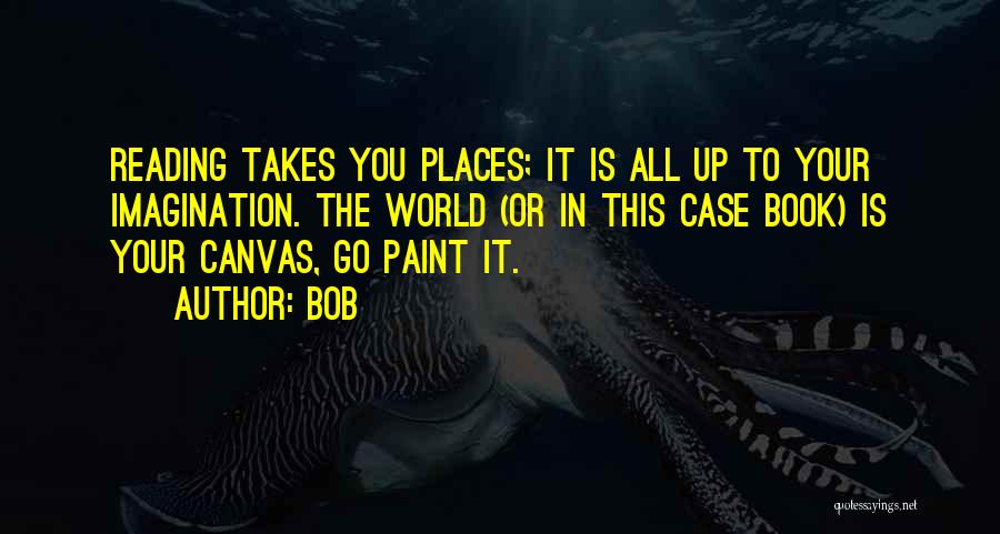 BOB Quotes: Reading Takes You Places; It Is All Up To Your Imagination. The World (or In This Case Book) Is Your