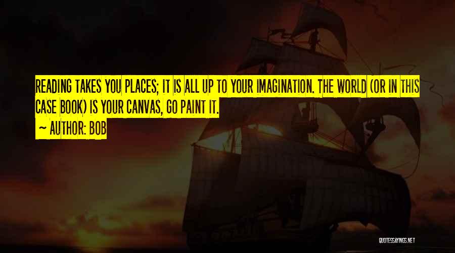 BOB Quotes: Reading Takes You Places; It Is All Up To Your Imagination. The World (or In This Case Book) Is Your