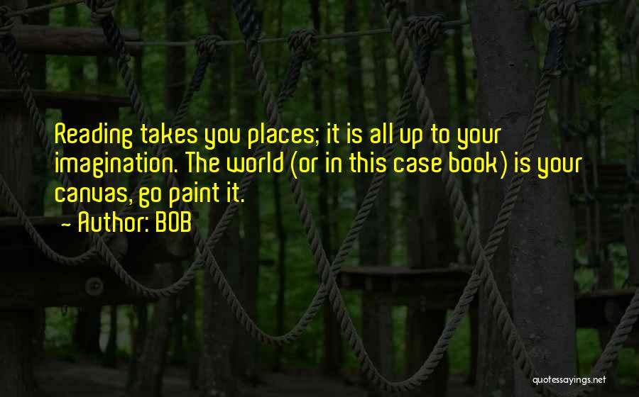 BOB Quotes: Reading Takes You Places; It Is All Up To Your Imagination. The World (or In This Case Book) Is Your