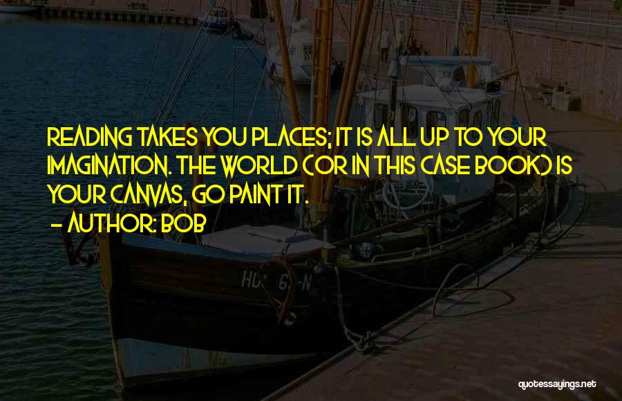BOB Quotes: Reading Takes You Places; It Is All Up To Your Imagination. The World (or In This Case Book) Is Your