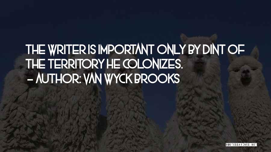 Van Wyck Brooks Quotes: The Writer Is Important Only By Dint Of The Territory He Colonizes.