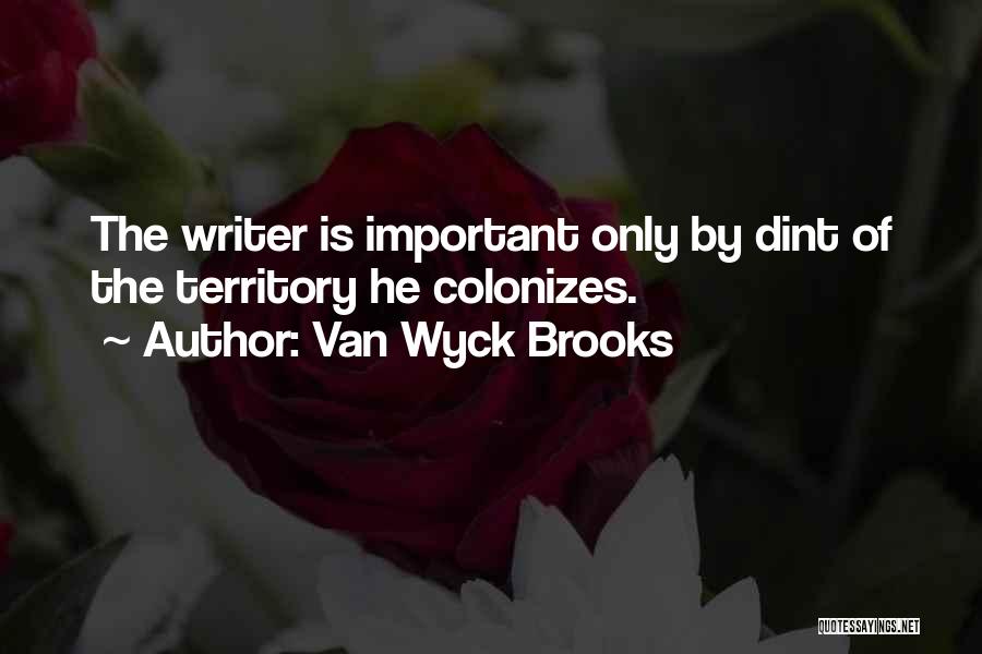 Van Wyck Brooks Quotes: The Writer Is Important Only By Dint Of The Territory He Colonizes.
