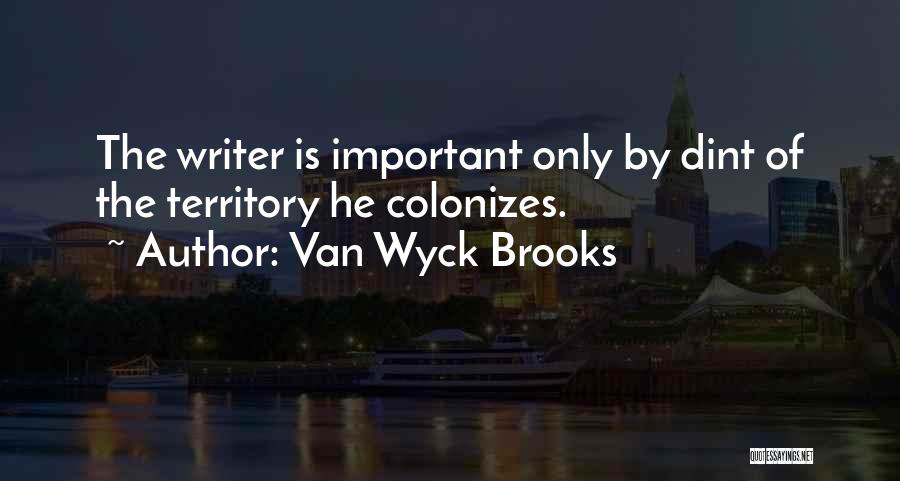 Van Wyck Brooks Quotes: The Writer Is Important Only By Dint Of The Territory He Colonizes.