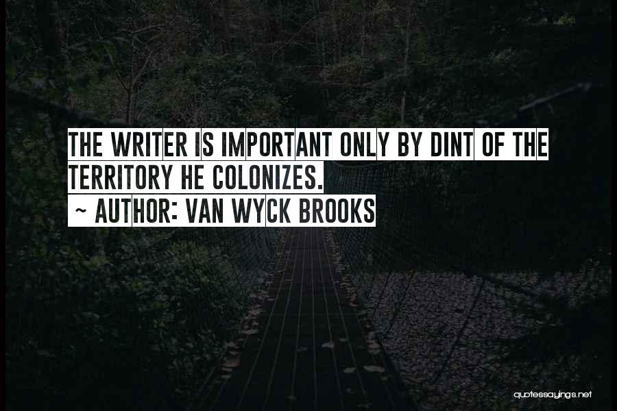 Van Wyck Brooks Quotes: The Writer Is Important Only By Dint Of The Territory He Colonizes.