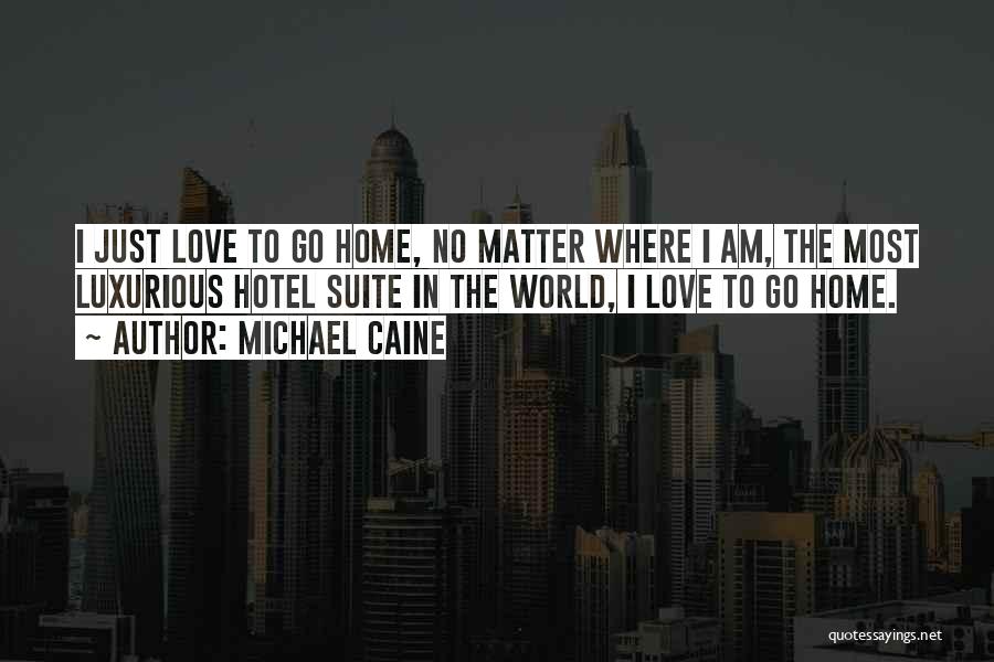 Michael Caine Quotes: I Just Love To Go Home, No Matter Where I Am, The Most Luxurious Hotel Suite In The World, I