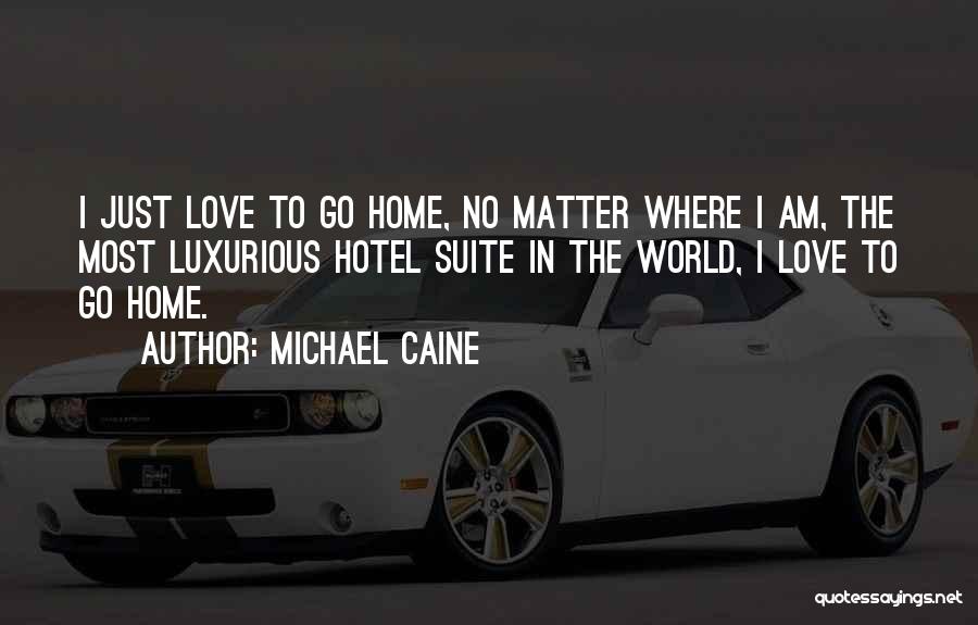 Michael Caine Quotes: I Just Love To Go Home, No Matter Where I Am, The Most Luxurious Hotel Suite In The World, I