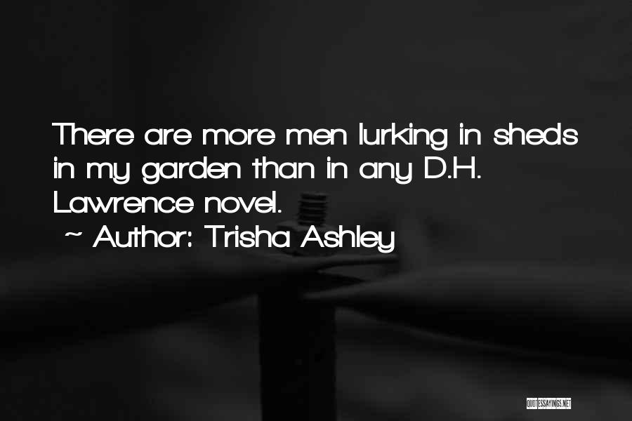 Trisha Ashley Quotes: There Are More Men Lurking In Sheds In My Garden Than In Any D.h. Lawrence Novel.