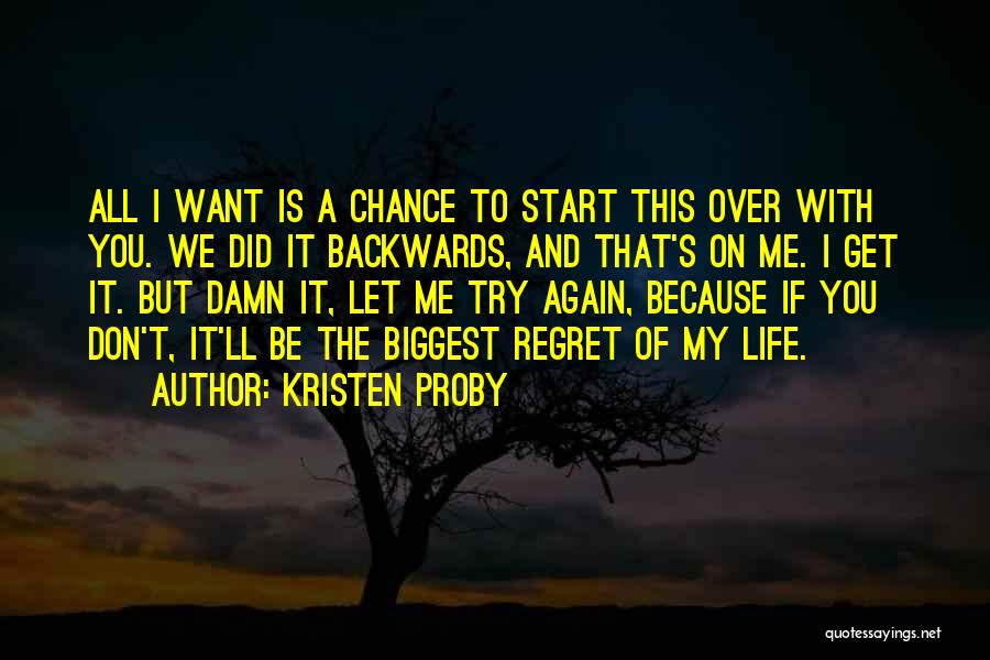 Kristen Proby Quotes: All I Want Is A Chance To Start This Over With You. We Did It Backwards, And That's On Me.