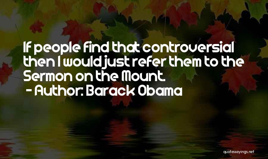 Barack Obama Quotes: If People Find That Controversial Then I Would Just Refer Them To The Sermon On The Mount.