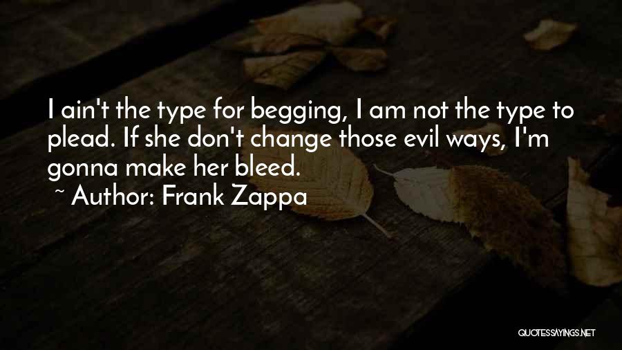 Frank Zappa Quotes: I Ain't The Type For Begging, I Am Not The Type To Plead. If She Don't Change Those Evil Ways,