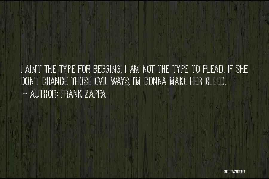 Frank Zappa Quotes: I Ain't The Type For Begging, I Am Not The Type To Plead. If She Don't Change Those Evil Ways,