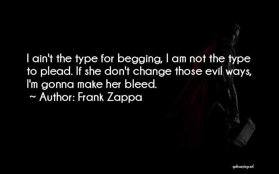 Frank Zappa Quotes: I Ain't The Type For Begging, I Am Not The Type To Plead. If She Don't Change Those Evil Ways,