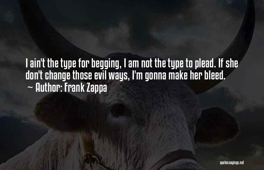 Frank Zappa Quotes: I Ain't The Type For Begging, I Am Not The Type To Plead. If She Don't Change Those Evil Ways,