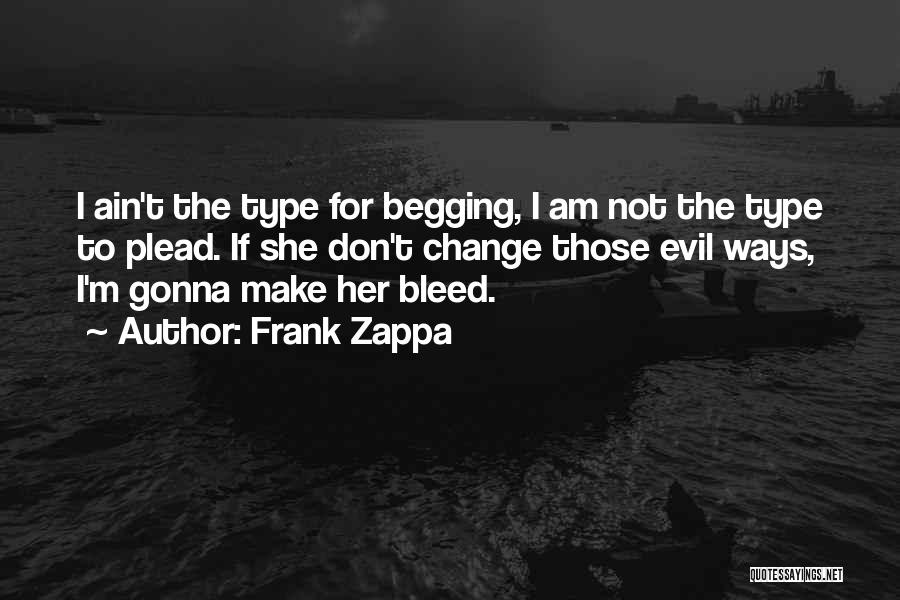 Frank Zappa Quotes: I Ain't The Type For Begging, I Am Not The Type To Plead. If She Don't Change Those Evil Ways,