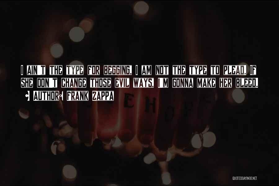 Frank Zappa Quotes: I Ain't The Type For Begging, I Am Not The Type To Plead. If She Don't Change Those Evil Ways,