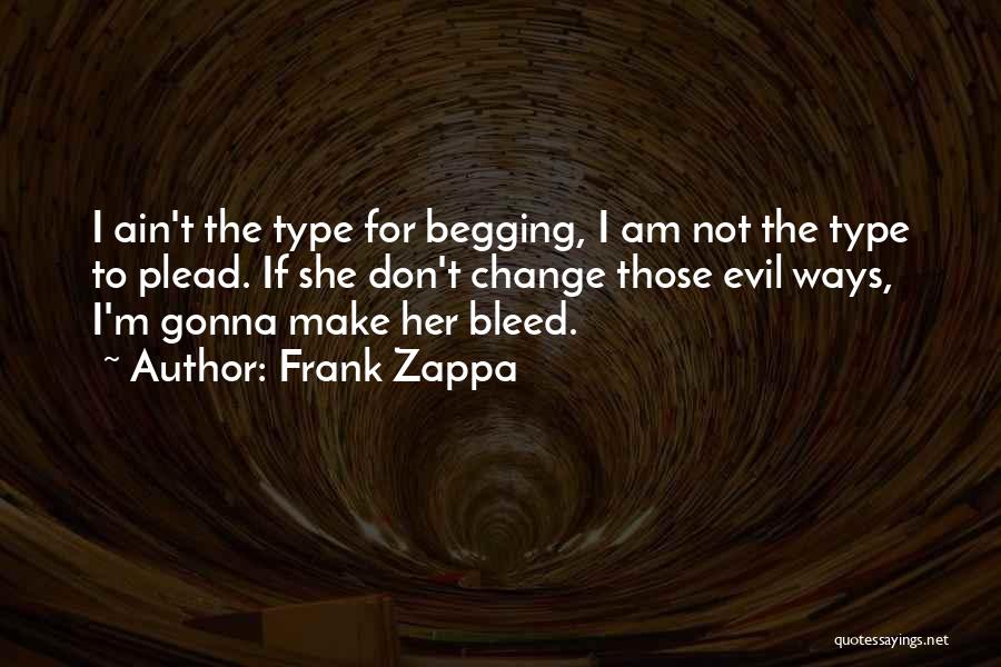 Frank Zappa Quotes: I Ain't The Type For Begging, I Am Not The Type To Plead. If She Don't Change Those Evil Ways,