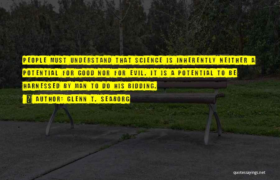 Glenn T. Seaborg Quotes: People Must Understand That Science Is Inherently Neither A Potential For Good Nor For Evil. It Is A Potential To