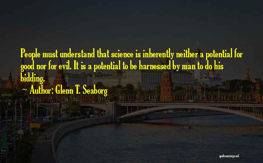 Glenn T. Seaborg Quotes: People Must Understand That Science Is Inherently Neither A Potential For Good Nor For Evil. It Is A Potential To