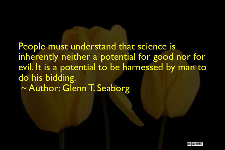 Glenn T. Seaborg Quotes: People Must Understand That Science Is Inherently Neither A Potential For Good Nor For Evil. It Is A Potential To