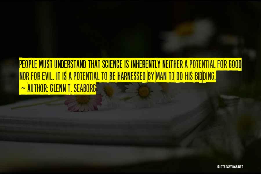 Glenn T. Seaborg Quotes: People Must Understand That Science Is Inherently Neither A Potential For Good Nor For Evil. It Is A Potential To