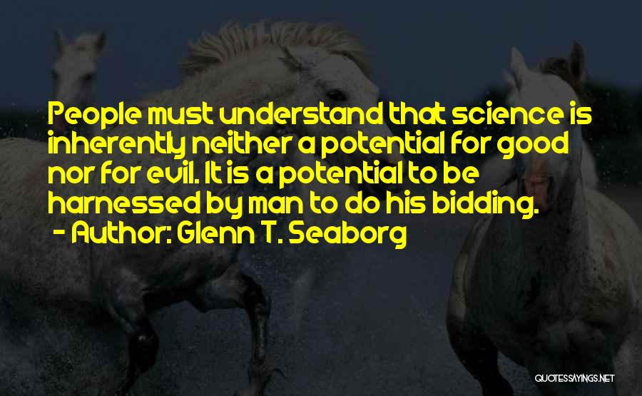 Glenn T. Seaborg Quotes: People Must Understand That Science Is Inherently Neither A Potential For Good Nor For Evil. It Is A Potential To