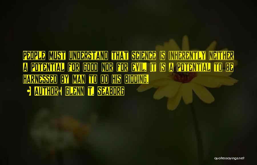 Glenn T. Seaborg Quotes: People Must Understand That Science Is Inherently Neither A Potential For Good Nor For Evil. It Is A Potential To