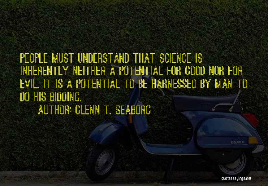 Glenn T. Seaborg Quotes: People Must Understand That Science Is Inherently Neither A Potential For Good Nor For Evil. It Is A Potential To