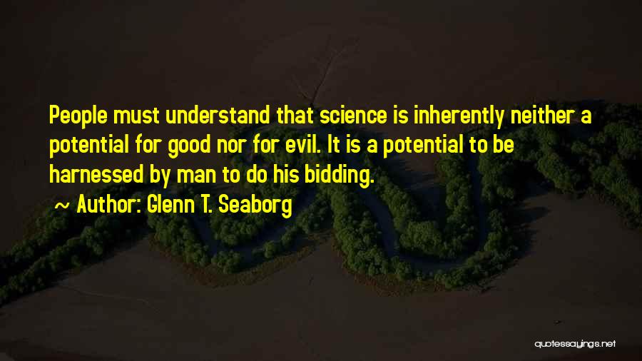 Glenn T. Seaborg Quotes: People Must Understand That Science Is Inherently Neither A Potential For Good Nor For Evil. It Is A Potential To