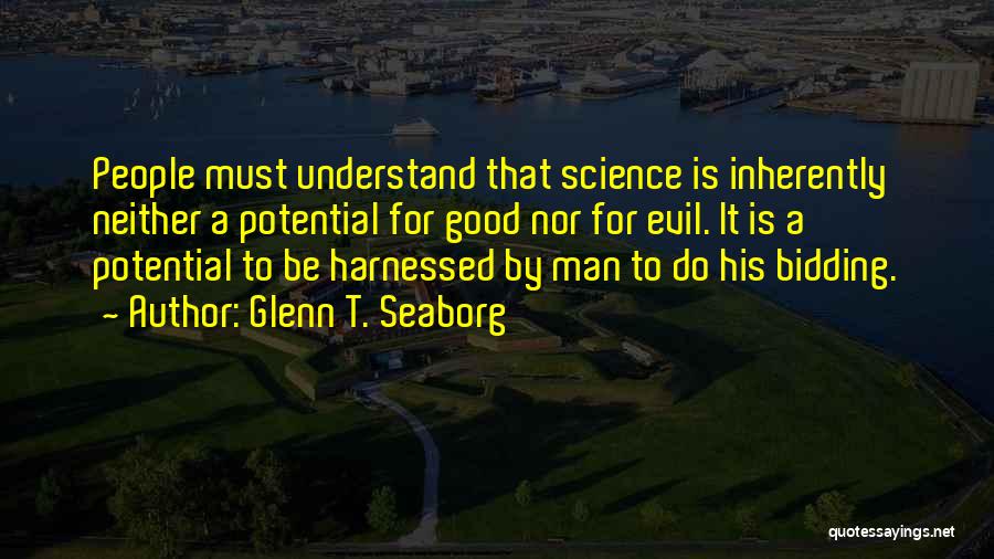 Glenn T. Seaborg Quotes: People Must Understand That Science Is Inherently Neither A Potential For Good Nor For Evil. It Is A Potential To