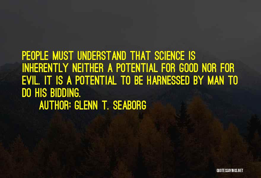 Glenn T. Seaborg Quotes: People Must Understand That Science Is Inherently Neither A Potential For Good Nor For Evil. It Is A Potential To